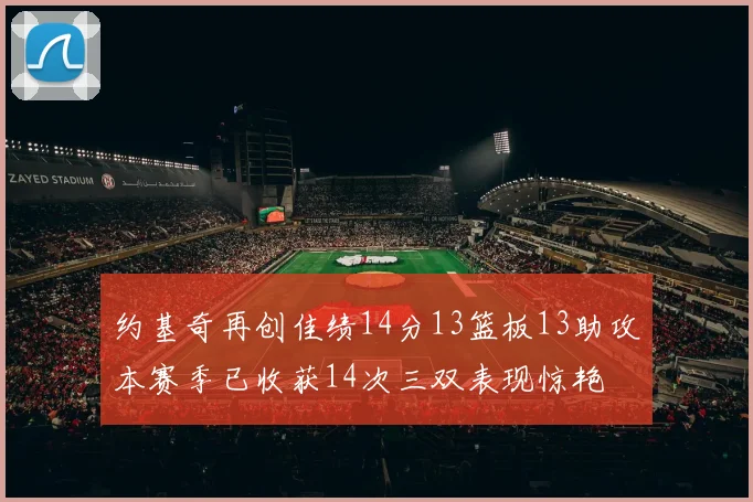 约基奇再创佳绩14分13篮板13助攻本赛季已收获14次三双表现惊艳
