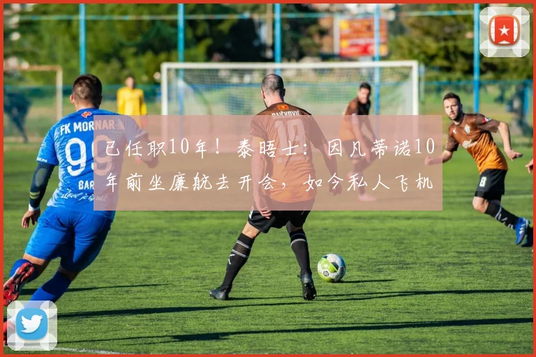 已任职10年！泰晤士：因凡蒂诺10年前坐廉航去开会，如今私人飞机