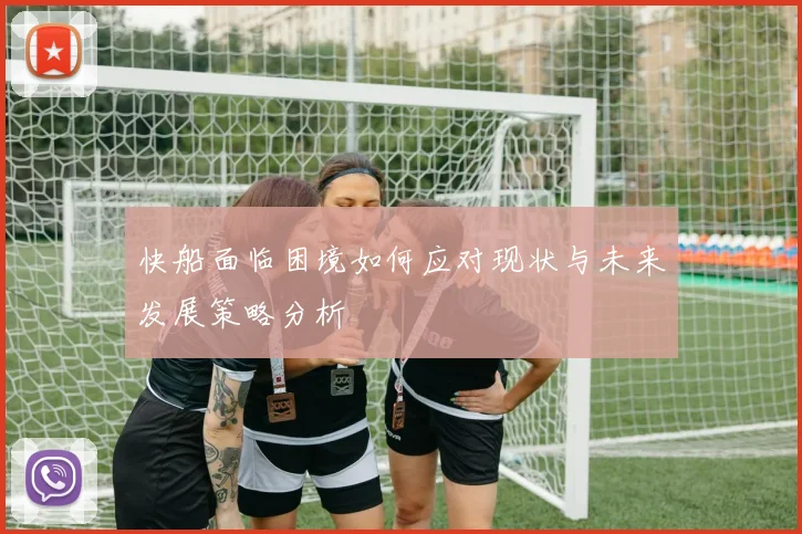 快船面临困境如何应对现状与未来发展策略分析