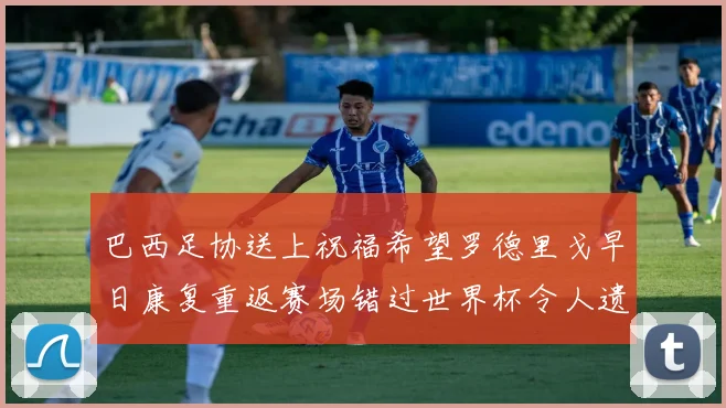 巴西足协送上祝福希望罗德里戈早日康复重返赛场错过世界杯令人遗憾