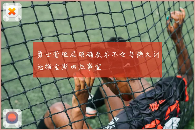 勇士管理层明确表示不会与热火讨论维金斯回归事宜