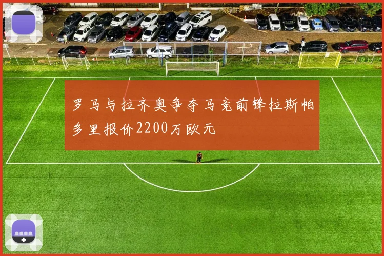 罗马与拉齐奥争夺马竞前锋拉斯帕多里报价2200万欧元