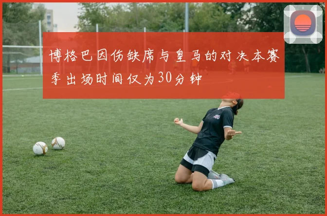 博格巴因伤缺席与皇马的对决本赛季出场时间仅为30分钟