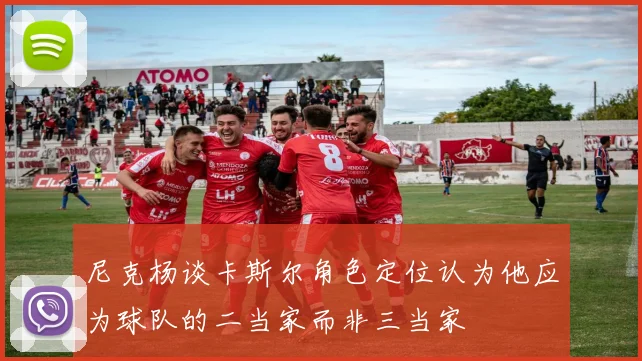 尼克杨谈卡斯尔角色定位认为他应为球队的二当家而非三当家