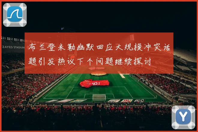 布兰登米勒幽默回应大规模冲突话题引发热议下个问题继续探讨