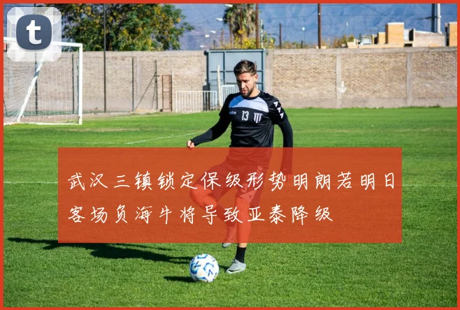 武汉三镇锁定保级形势明朗若明日客场负海牛将导致亚泰降级