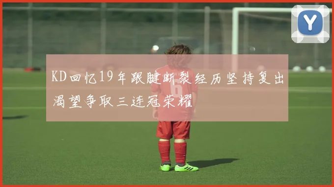 KD回忆19年跟腱断裂经历坚持复出渴望争取三连冠荣耀