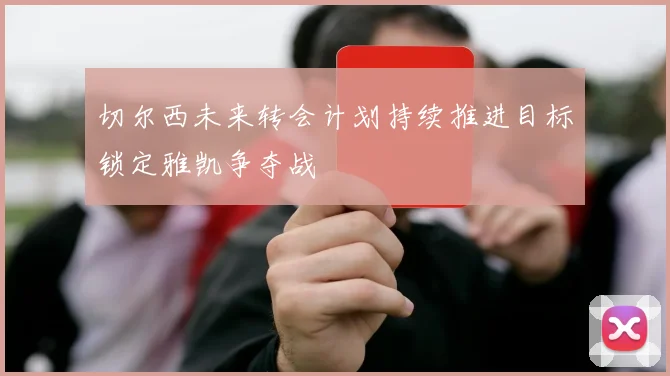 切尔西未来转会计划持续推进目标锁定雅凯争夺战