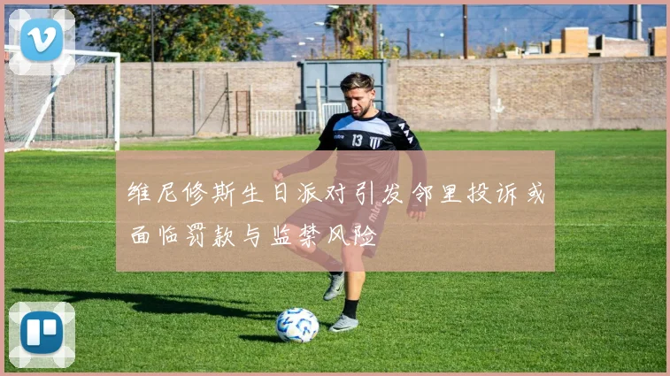 维尼修斯生日派对引发邻里投诉或面临罚款与监禁风险