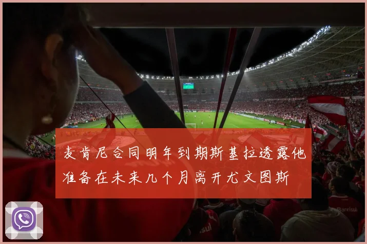 麦肯尼合同明年到期斯基拉透露他准备在未来几个月离开尤文图斯