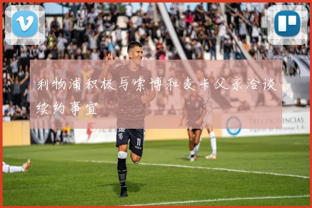 利物浦积极与索博和麦卡父亲洽谈续约事宜