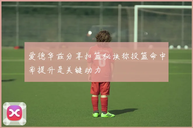 爱德华兹分享扣篮秘诀称投篮命中率提升是关键动力