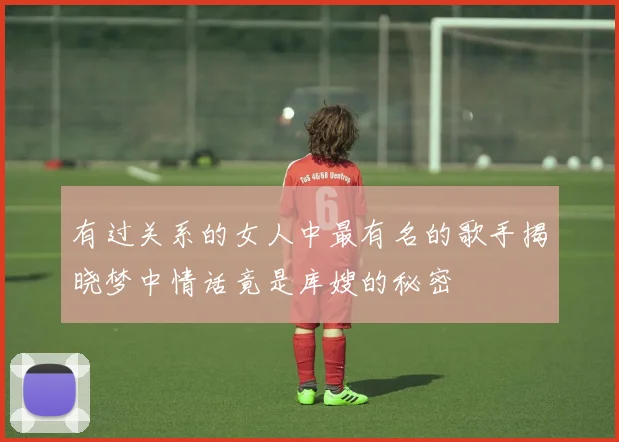 有过关系的女人中最有名的歌手揭晓梦中情话竟是库嫂的秘密