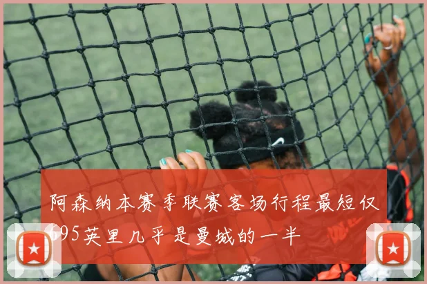 阿森纳本赛季联赛客场行程最短仅695英里几乎是曼城的一半