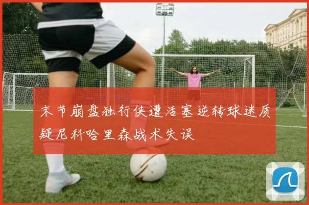 末节崩盘独行侠遭活塞逆转球迷质疑尼科哈里森战术失误