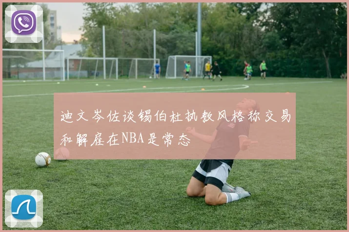 迪文岑佐谈锡伯杜执教风格称交易和解雇在NBA是常态