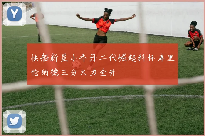 快船新星小乔丹二代崛起科怀库里伦纳德三分火力全开
