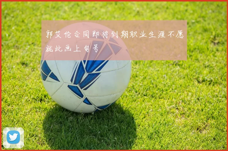 郭艾伦合同即将到期职业生涯不愿就此画上句号