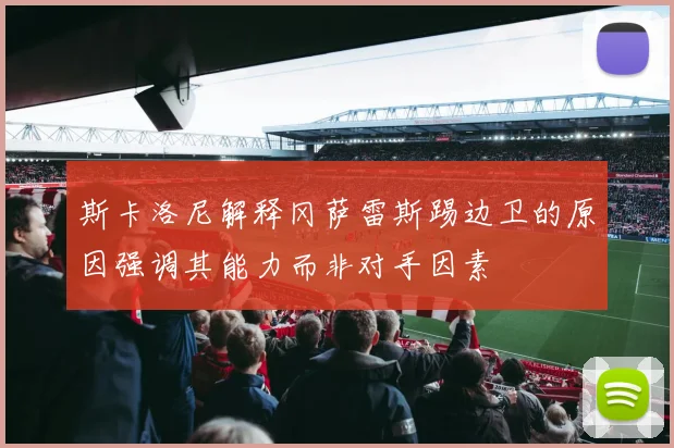 斯卡洛尼解释冈萨雷斯踢边卫的原因强调其能力而非对手因素
