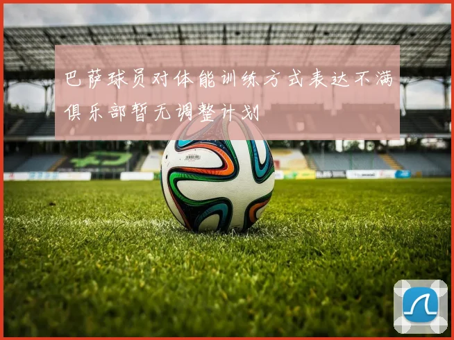 巴萨球员对体能训练方式表达不满俱乐部暂无调整计划