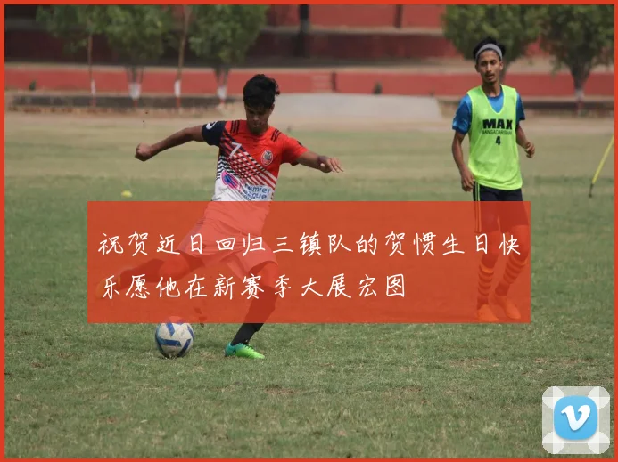 祝贺近日回归三镇队的贺惯生日快乐愿他在新赛季大展宏图