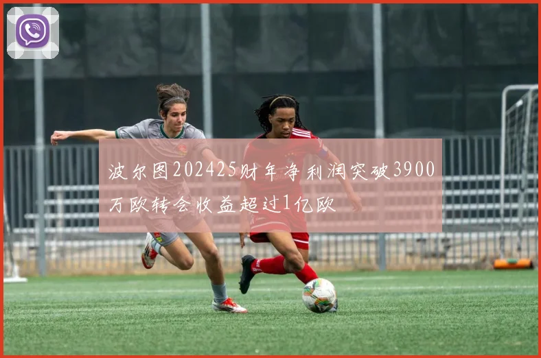 波尔图202425财年净利润突破3900万欧转会收益超过1亿欧