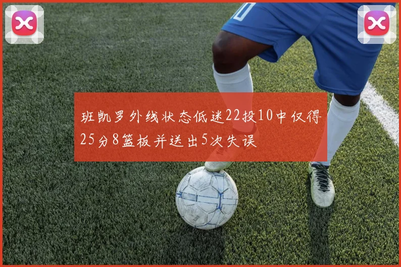 班凯罗外线状态低迷22投10中仅得25分8篮板并送出5次失误