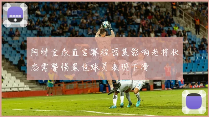 阿特金森直言赛程密集影响老将状态需警惕最佳球员表现下滑