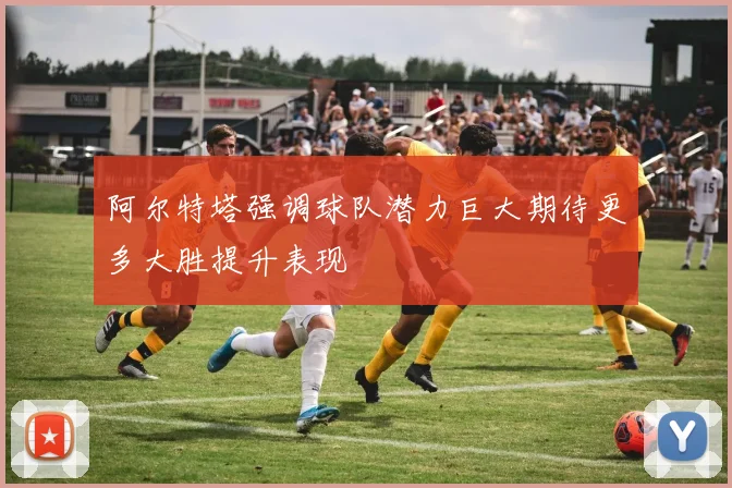 阿尔特塔强调球队潜力巨大期待更多大胜提升表现