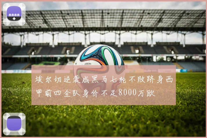 埃尔切逆袭成黑马七轮不败跻身西甲前四全队身价不足8000万欧