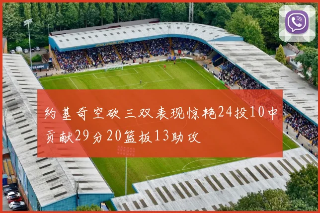 约基奇空砍三双表现惊艳24投10中贡献29分20篮板13助攻