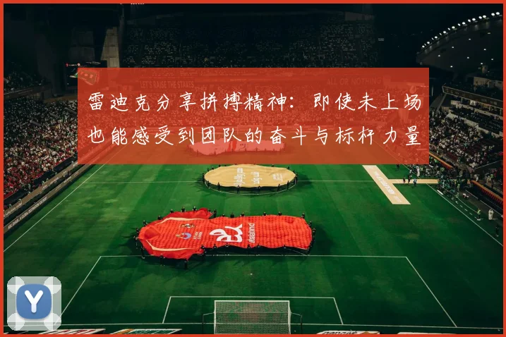 雷迪克分享拼搏精神：即使未上场也能感受到团队的奋斗与标杆力量