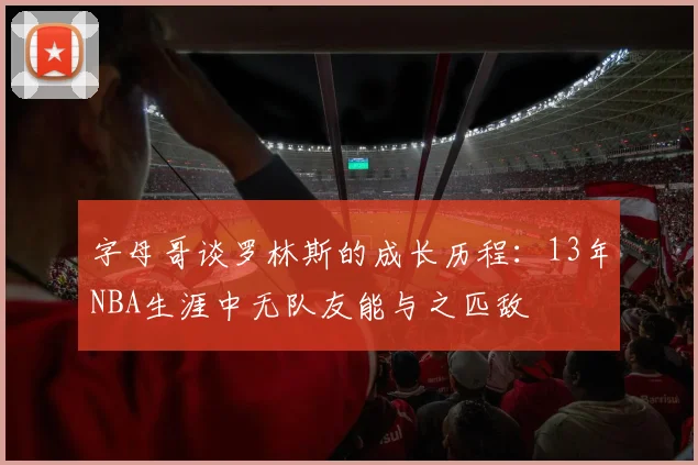 字母哥谈罗林斯的成长历程：13年NBA生涯中无队友能与之匹敌