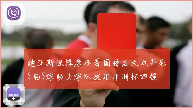 迪亚斯选择摩洛哥国籍后大放异彩5场5球助力球队挺进非洲杯四强