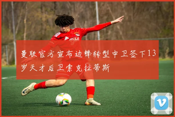 曼联官方宣布边锋转型中卫签下13岁天才后卫索克拉蒂斯