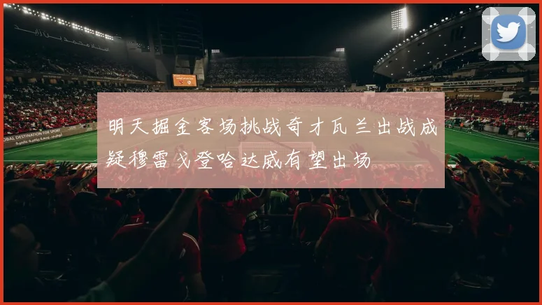 明天掘金客场挑战奇才瓦兰出战成疑穆雷戈登哈达威有望出场