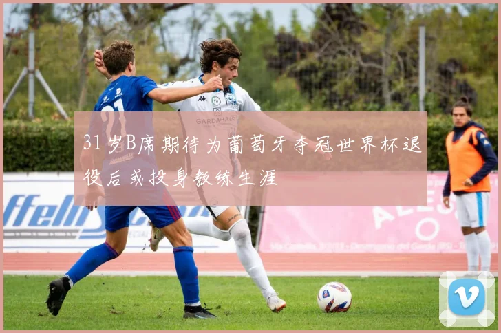 31岁B席期待为葡萄牙夺冠世界杯退役后或投身教练生涯