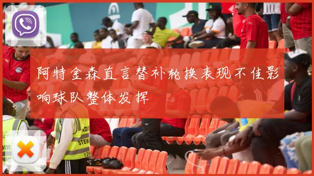 阿特金森直言替补轮换表现不佳影响球队整体发挥