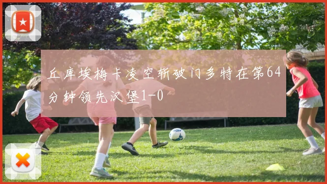 丘库埃梅卡凌空斩破门多特在第64分钟领先汉堡1-0